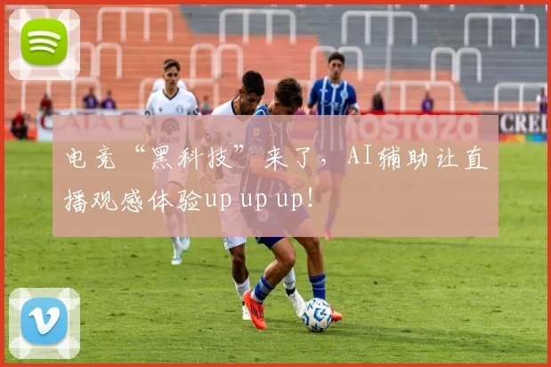 电竞“黑科技”来了，AI辅助让直播观感体验up up up！