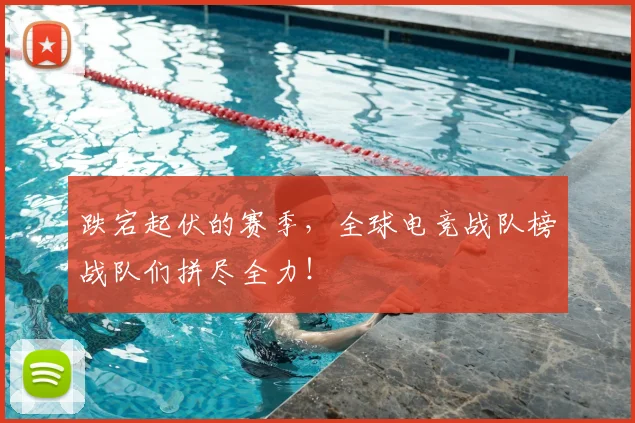 跌宕起伏的赛季,全球电竞战队榜战队们拼尽全力!