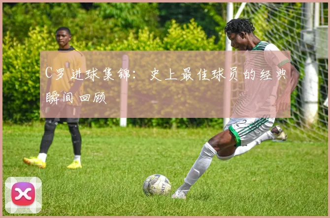 C罗进球集锦:史上最佳球员的经典瞬间回顾