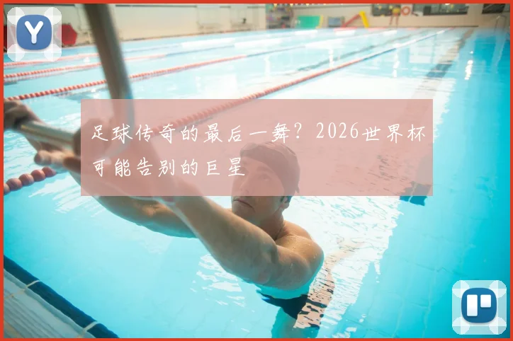 足球传奇的最后一舞？2026世界杯可能告别的巨星