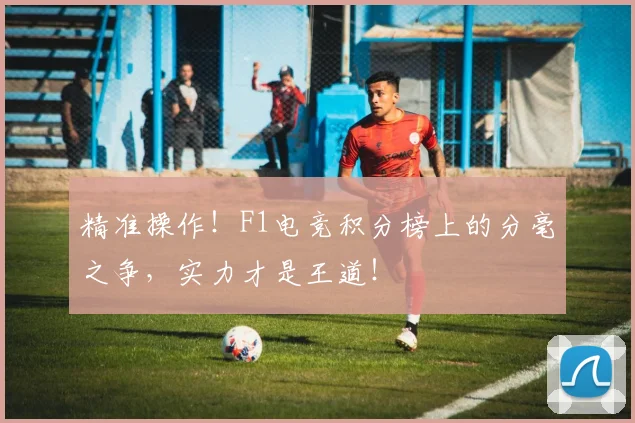 精准操作！F1电竞积分榜上的分毫之争，实力才是王道！