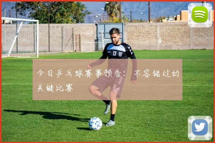 今日乒乓球赛事预告：不容错过的关键比赛