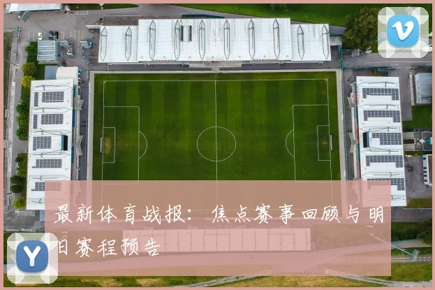 最新体育战报：焦点赛事回顾与明日赛程预告