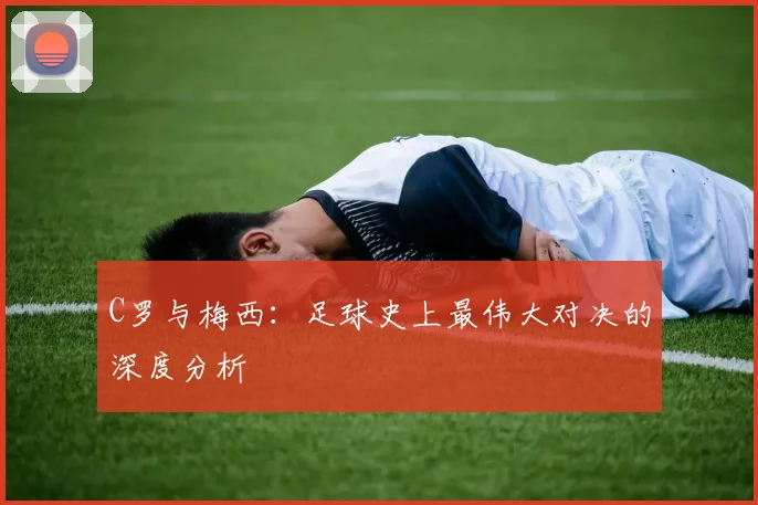 C罗与梅西:足球史上最伟大对决的深度分析