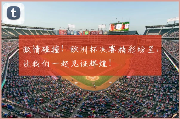 激情碰撞!欧洲杯决赛精彩纷呈,让我们一起见证辉煌!