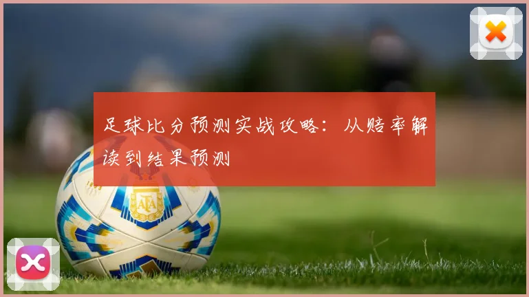 足球比分预测实战攻略:从赔率解读到结果预测