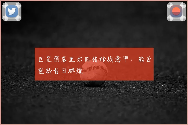 巨星陨落里尔旧将转战意甲，能否重拾昔日辉煌