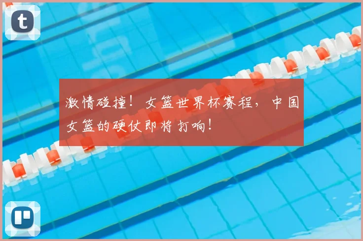 激情碰撞！女篮世界杯赛程，中国女篮的硬仗即将打响！
