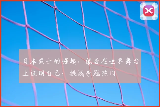 日本武士的崛起，能否在世界舞台上证明自己，挑战夺冠热门