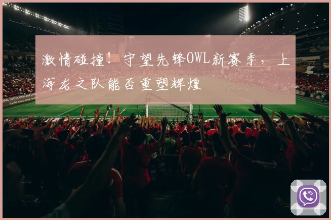 激情碰撞!守望先锋OWL新赛季,上海龙之队能否重塑辉煌