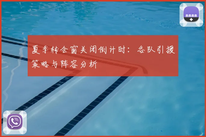 夏季转会窗关闭倒计时:各队引援策略与阵容分析