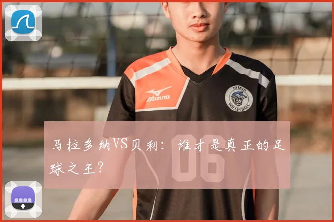 马拉多纳VS贝利：谁才是真正的足球之王？