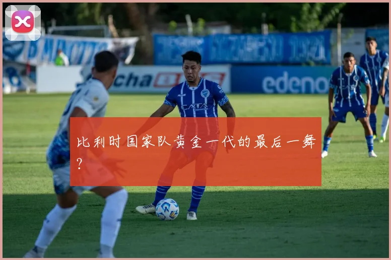 比利时国家队黄金一代的最后一舞？
