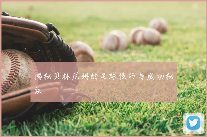 揭秘贝林厄姆的足球技巧与成功秘诀