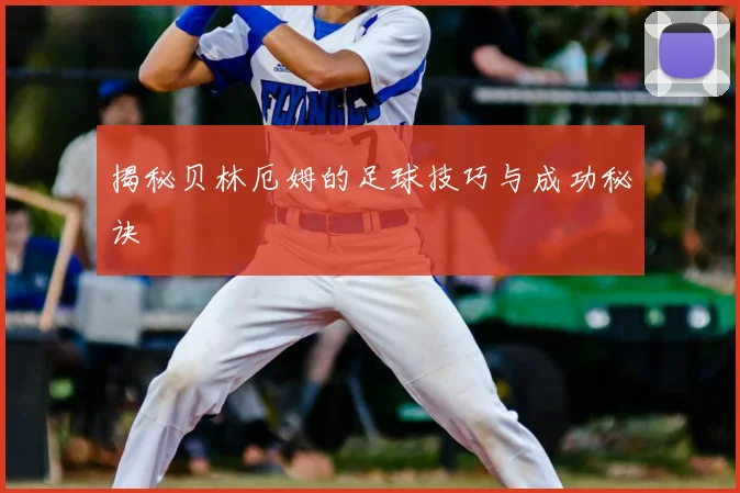 揭秘贝林厄姆的足球技巧与成功秘诀