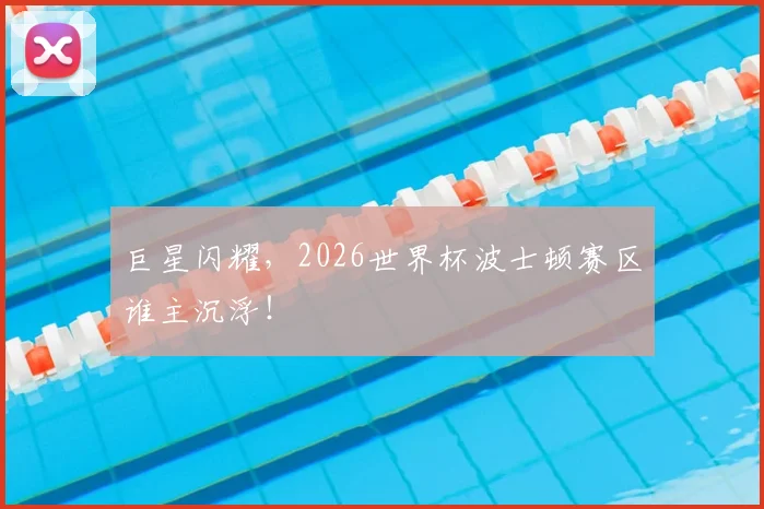 巨星闪耀,2026世界杯波士顿赛区谁主沉浮!