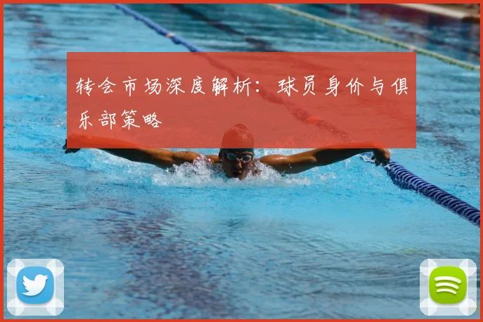 转会市场深度解析:球员身价与俱乐部策略