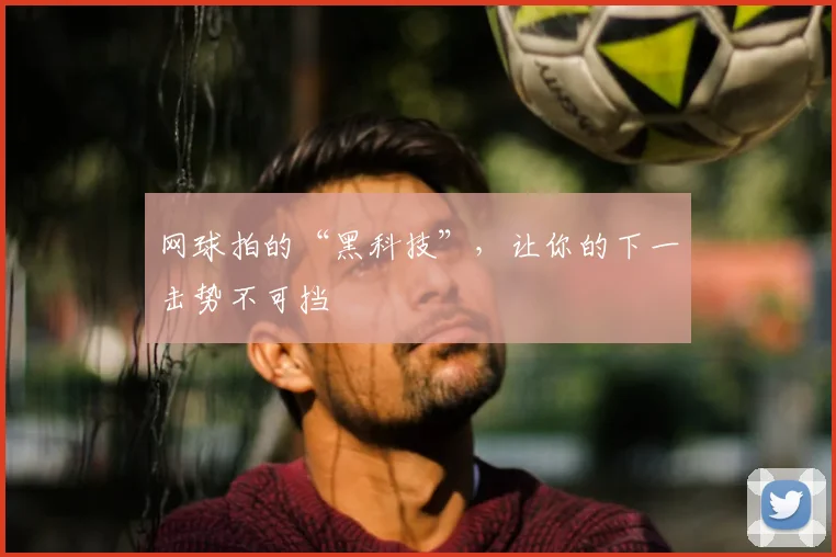 网球拍的“黑科技”,让你的下一击势不可挡