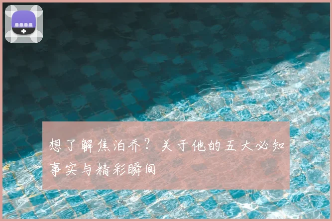 想了解焦泊乔?关于他的五大必知事实与精彩瞬间