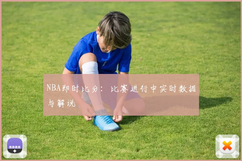 NBA即时比分:比赛进行中实时数据与解说