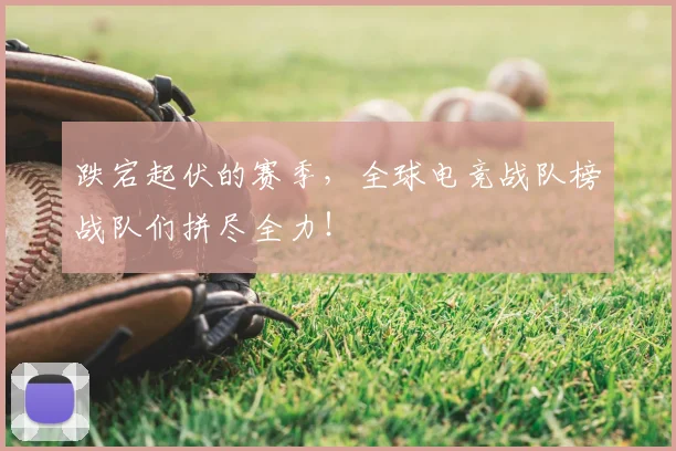 跌宕起伏的赛季,全球电竞战队榜战队们拼尽全力!