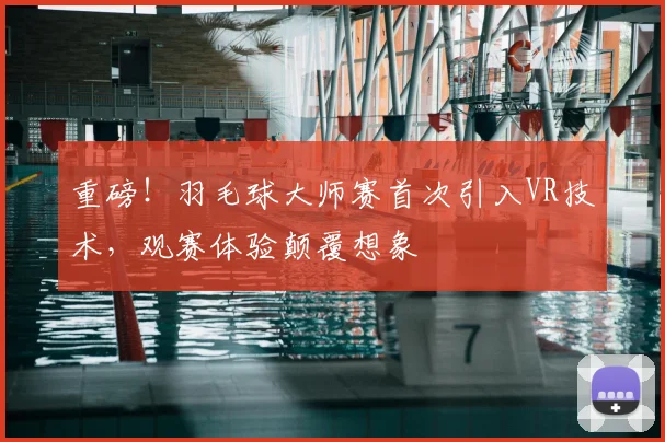 重磅!羽毛球大师赛首次引入VR技术,观赛体验颠覆想象