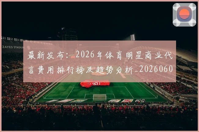 最新发布:2026年体育明星商业代言费用排行榜及趋势分析_20260609190549
