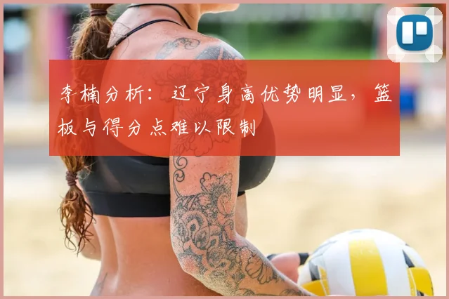 李楠分析:辽宁身高优势明显,篮板与得分点难以限制