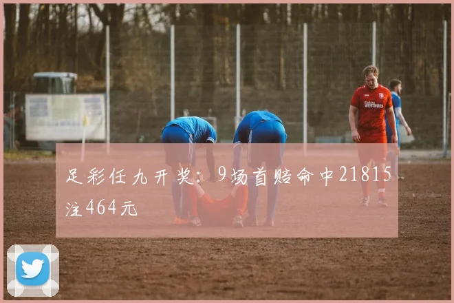 足彩任九开奖:9场首赔命中21815注464元