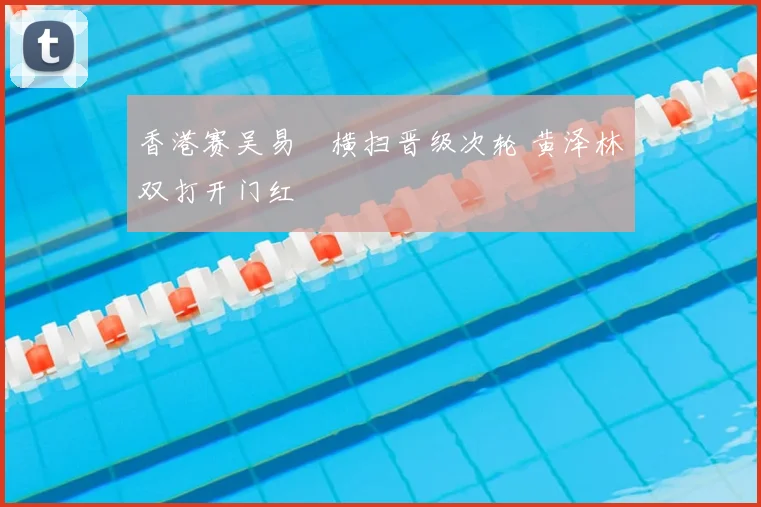 香港赛吴易昺横扫晋级次轮 黄泽林双打开门红