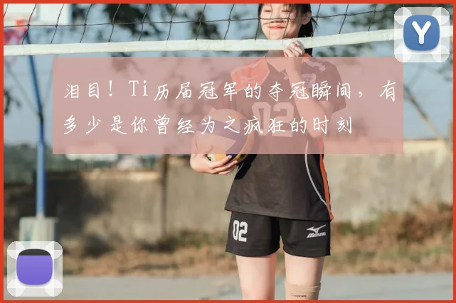 泪目！Ti历届冠军的夺冠瞬间，有多少是你曾经为之疯狂的时刻