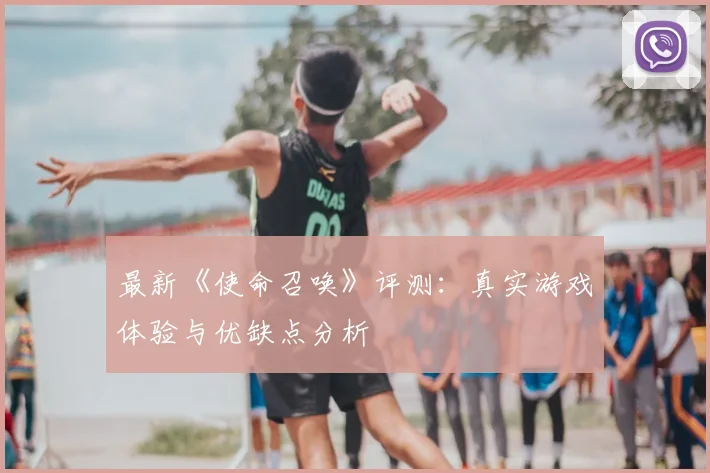 最新《使命召唤》评测:真实游戏体验与优缺点分析