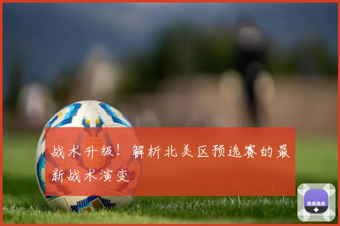 战术升级!解析北美区预选赛的最新战术演变