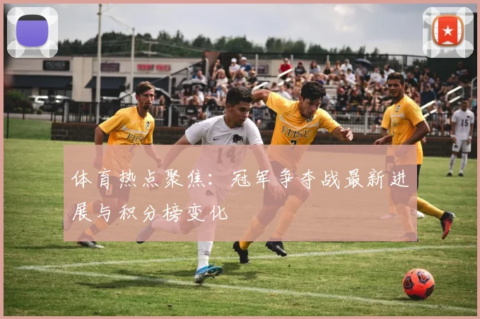体育热点聚焦:冠军争夺战最新进展与积分榜变化