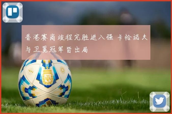 香港赛商竣程完胜进八强 卡恰诺夫与卫冕冠军皆出局
