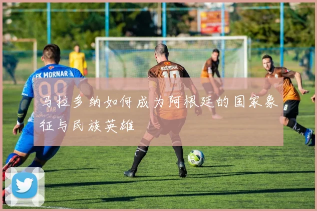马拉多纳如何成为阿根廷的国家象征与民族英雄