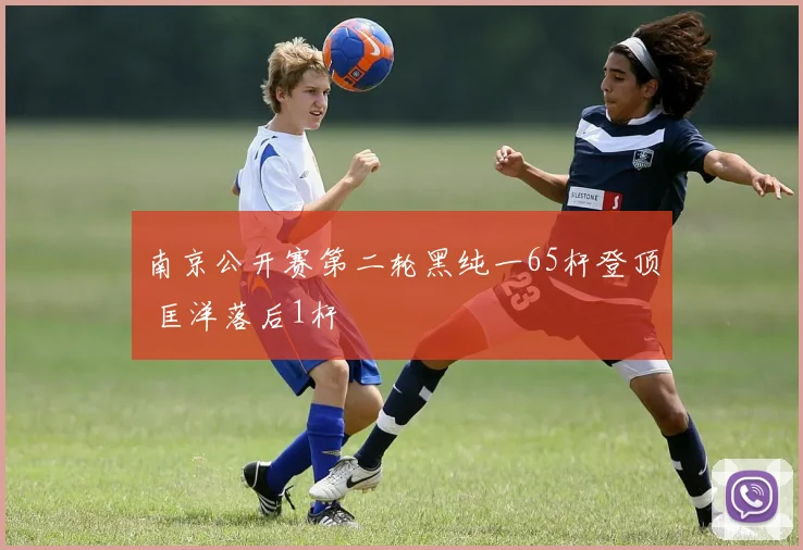 南京公开赛第二轮黑纯一65杆登顶 匡洋落后1杆