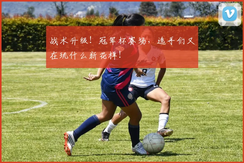 战术升级!冠军杯赛场,选手们又在玩什么新花样!