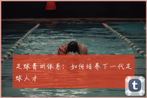 足球青训体系:如何培养下一代足球人才