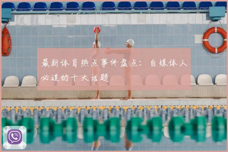 最新体育热点事件盘点：自媒体人必追的十大话题