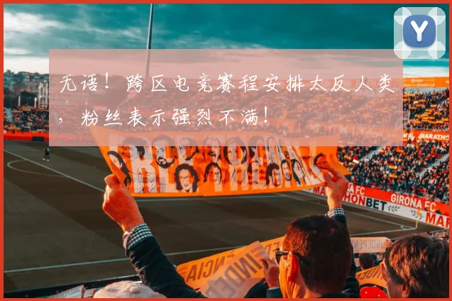 无语！跨区电竞赛程安排太反人类，粉丝表示强烈不满！