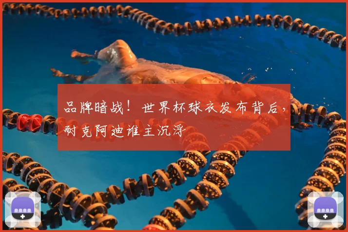 品牌暗战!世界杯球衣发布背后,耐克阿迪谁主沉浮