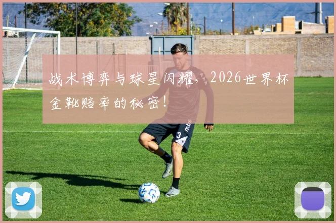 战术博弈与球星闪耀，2026世界杯金靴赔率的秘密！