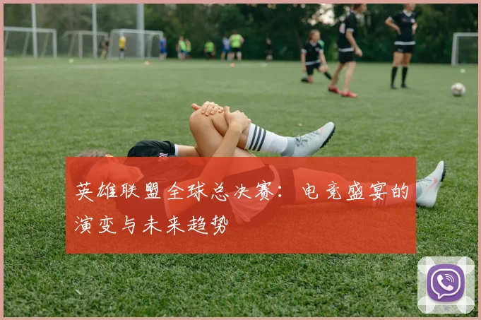 英雄联盟全球总决赛：电竞盛宴的演变与未来趋势