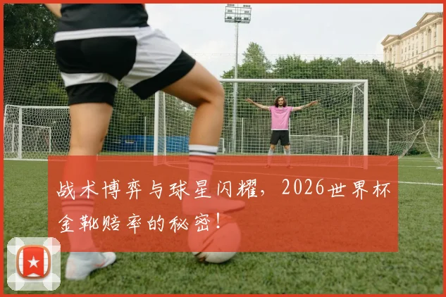 战术博弈与球星闪耀，2026世界杯金靴赔率的秘密！