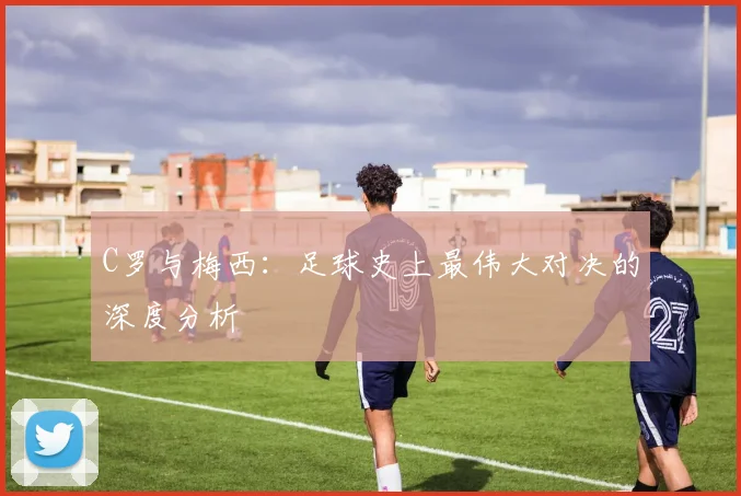 C罗与梅西:足球史上最伟大对决的深度分析