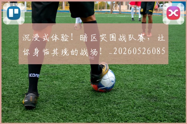 沉浸式体验!暗区突围战队赛,让你身临其境的战场!_20260526085221