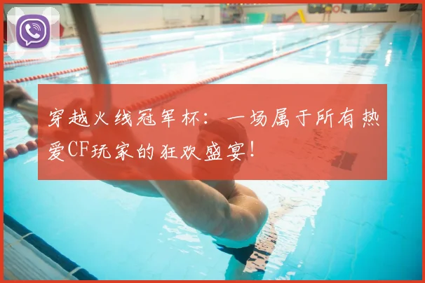 穿越火线冠军杯：一场属于所有热爱CF玩家的狂欢盛宴！