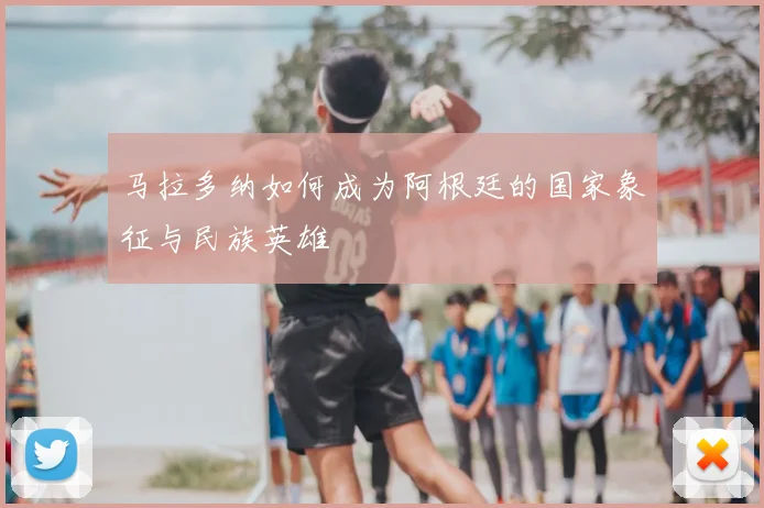 马拉多纳如何成为阿根廷的国家象征与民族英雄