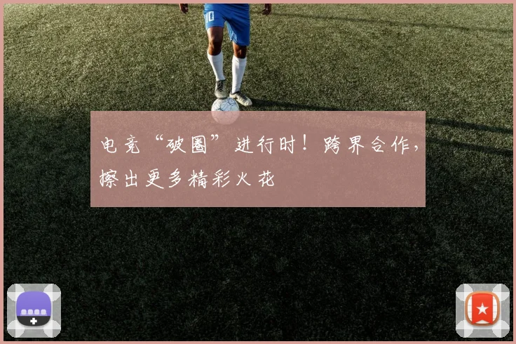 电竞“破圈”进行时！跨界合作，擦出更多精彩火花